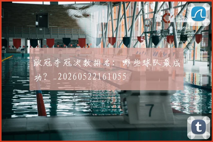 欧冠夺冠次数排名：哪些球队最成功？_20260522161055