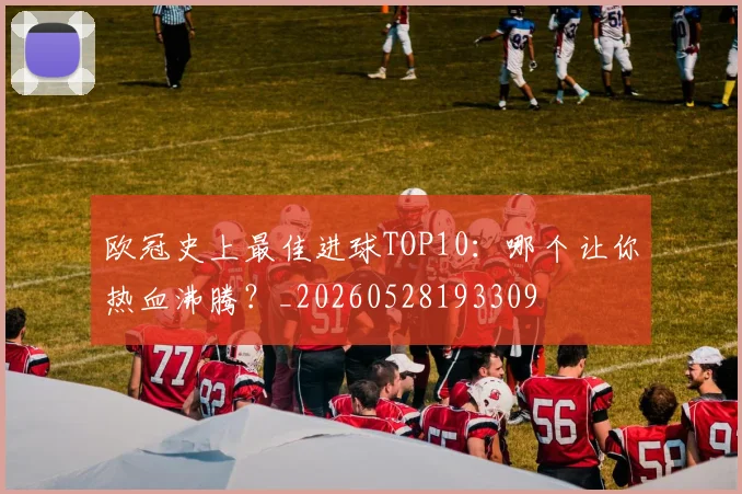 欧冠史上最佳进球TOP10：哪个让你热血沸腾？_20260528193309