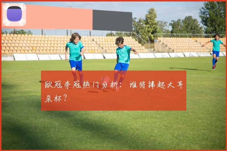 欧冠夺冠热门分析：谁将捧起大耳朵杯？