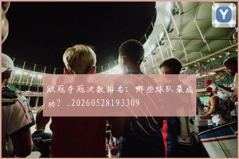 欧冠夺冠次数排名:哪些球队最成功?_20260528193309